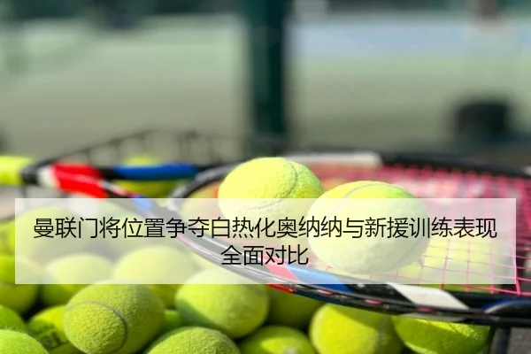 曼联门将位置争夺白热化奥纳纳与新援训练表现全面对比