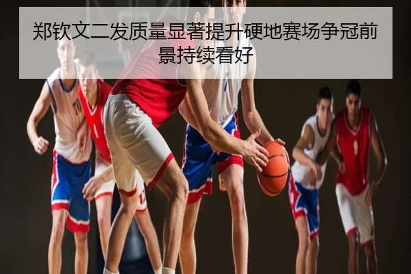 郑钦文二发质量显著提升硬地赛场争冠前景持续看好