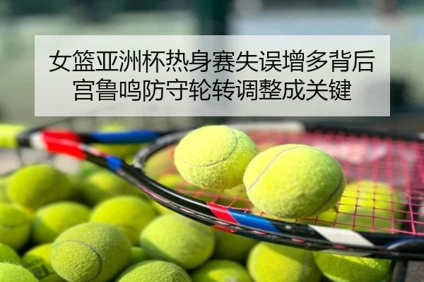 女篮亚洲杯热身赛失误增多背后 宫鲁鸣防守轮转调整成关键