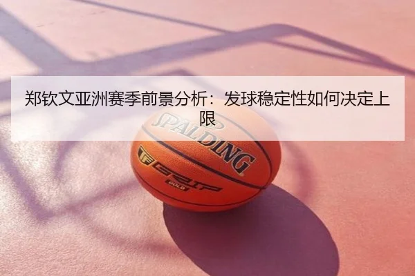 郑钦文亚洲赛季前景分析：发球稳定性如何决定上限
